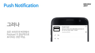 Push Notification
그러나
모든 브라우저 버전에서
Payload 가 정상적으로
표시되는 것은 아님.
 