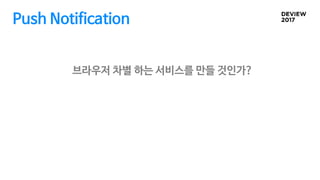 Push Notification
브라우저 차별 하는 서비스를 만들 것인가?
 