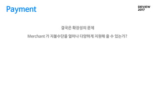 Payment
결국은 확장성의 문제
Merchant 가 지불수단을 얼마나 다양하게 지원해 줄 수 있는가?
 