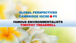FAMOUS ENVIRONMENTALISTS
TIMOTHY TREADWELL
GLOBAL PERSPECTIVES
CAMBRIDGE IGCSE P5
 