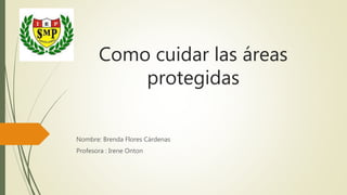 Como cuidar las áreas
protegidas
Nombre: Brenda Flores Cárdenas
Profesora : Irene Onton
 
