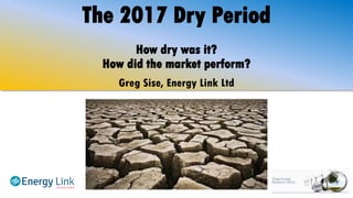 The 2017 Dry Period
How dry was it?
How did the market perform?
Greg Sise, Energy Link Ltd
 