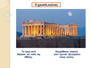 Ο χρυσός αιώνας
Τα έργα αυτά
δόξασαν την πόλη της
Αθήνας.
Θεωρήθηκαν κλασικά,
γιατί έμειναν αξεπέραστα
στους αιώνες.
 