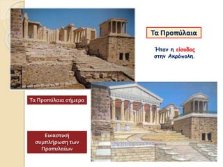 Τα Προπύλαια
Ήταν η είσοδος
στην Ακρόπολη.
Τα Προπύλαια σήμερα
Εικαστική
συμπλήρωση των
Προπυλαίων
 
