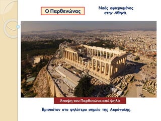 Ο Παρθενώνας
Ναός αφιερωμένος
στην Αθηνά.
Βρισκόταν στο ψηλότερο σημείο της Ακρόπολης.
Άποψη του Παρθενώνα από ψηλά
 