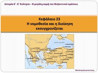 Κεφάλαιο 23
Η νομοθεσία και η διοίκηση
εκσυγχρονίζεται
Ιστορία Ε΄ -Ε΄ Ενότητα – Η μεγάλη ακμή του Βυζαντινού κράτους
Μανιάτης Κωνσταντίνος
 