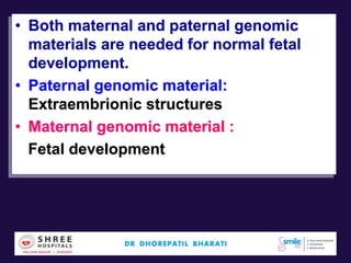 • Both maternal and paternal genomic
materials are needed for normal fetal
development.
• Paternal genomic material:
Extraembrionic structures
• Maternal genomic material :
Fetal development
 