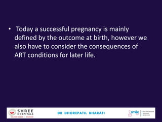 • Today a successful pregnancy is mainly
defined by the outcome at birth, however we
also have to consider the consequences of
ART conditions for later life.
 