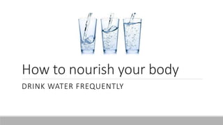 How to nourish your body
DRINK WATER FREQUENTLY
 