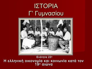 ΙΣΤΟΡΙΑ
            Γ’ Γυμνασίου




                 Ενότητα 23 η
Η ελληνική οικονομία και κοινωνία κατά τον
                19 ο αιώνα
 