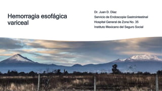 Hemorragia esofágica
variceal
Dr. Juan D. Díaz
Servicio de Endoscopia Gastrointestinal
Hospital General de Zona No. 35
Instituto Mexicano del Seguro Social
 