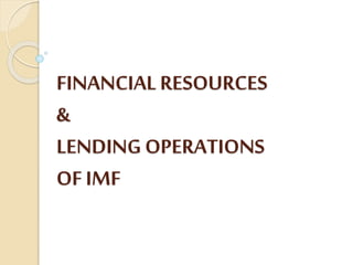 FINANCIAL RESOURCES
&
LENDING OPERATIONS
OF IMF
 