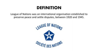 DEFINITION
League of Nations was an international organisation established to
preserve peace and settle disputes, between 1920 and 1945.