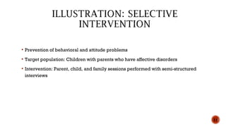  Prevention of behavioral and attitude problems
 Target population: Children with parents who have affective disorders
 Intervention: Parent, child, and family sessions performed with semi-structured
interviews
11
 