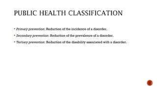  Primary prevention: Reduction of the incidence of a disorder.
 Secondary prevention: Reduction of the prevalence of a disorder.
 Tertiary prevention: Reduction of the disability associated with a disorder.
3
 