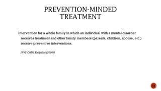 Intervention for a whole family in which an individual with a mental disorder
receives treatment and other family members (parents, children, spouse, etc.)
receive preventive interventions.
[NYS-OMH, Koilpillai (2000)]
31
 