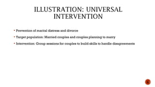  Prevention of marital distress and divorce
 Target population: Married couples and couples planning to marry
 Intervention: Group sessions for couples to build skills to handle disagreements
6
 