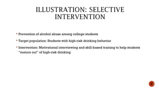  Prevention of alcohol abuse among college students
 Target population: Students with high-risk drinking behavior
 Intervention: Motivational interviewing and skill-based training to help students
“mature out” of high-risk drinking
9
 