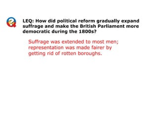 LEQ: How did political reform gradually expand
suffrage and make the British Parliament more
democratic during the 1800s?

  Suffrage was extended to most men;
  representation was made fairer by
  getting rid of rotten boroughs.
 