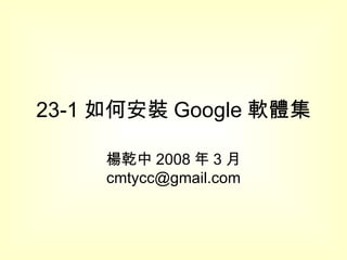 23-1 如何安裝 Google 軟體集 楊乾中 2008 年 3 月  [email_address] 