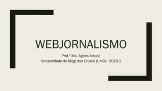 WEBJORNALISMO
Prof.ª Ma. Agnes Arruda
Universidade de Mogi das Cruzes (UMC) - 2018-1
 