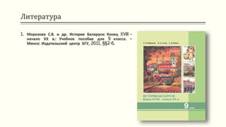 Литература
1. Морозова С.В. и др. История Беларуси: Конец XVIII –
начало ХХ в.: Учебное пособие для 9 класса. –
Минск: Издательский центр БГУ, 2011, §§2-6.
 