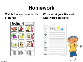 Homework
Match the words with the
pictures !
Write what you like and
what you don’t like!
 