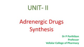 UNIT- II
Adrenergic Drugs
Synthesis
Dr P Parthiban
Professor
Vellalar College of Pharmacy
 