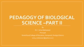 PEDAGOGY OF BIOLOGICAL
SCIENCE –PART II
By
Dr. I. Uma Maheswari
Principal
Peniel Rural College of Education,Vemparali, Dindigul District
iuma_maheswari@yahoo.co.in
 