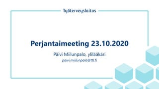 Perjantaimeeting 23.10.2020
Päivi Miilunpalo, ylilääkäri
paivi.miilunpalo@ttl.fi
 