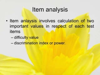 Item analysis
• Item anlaysis involves calculation of two
important values in respect of each test
items
– difficulty value
– discrimination index or power.
 