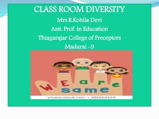 CLASS ROOM DIVERSITY
Mrs.R.Kohila Devi
Asst. Prof. in Education
Thiagarajar College of Preceptors
Madurai -9
 