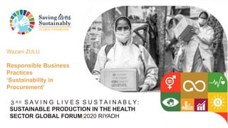GLOBAL FORUM2020
3 R D S A V I N G L I V E S S U S T A I N A B L Y:
SUSTAINABLE PRODUCTION IN THE HEALTH
SECTOR GLOBAL FORUM|2020 RIYADH
Wazani ZULU
Responsible Business
Practices
‘Sustainability in
Procurement’
 