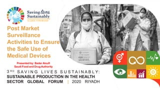GLOBAL FORUM2020
3 R D
S A V I N G L I V E S S U S T A I N A B L Y:
SUSTAINABLE PRODUCTION IN THE HEALTH
SECTOR GLOBAL FORUM | 2020 RIYADH
Post Market
Surveillance
Activities to Ensure
the Safe Use of
Medical Devices
Presented by: Bader Aloufi
Saudi Food and Drug Authority
 