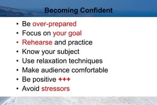 • Be over-prepared
• Focus on your goal
• Rehearse and practice
• Know your subject
• Use relaxation techniques
• Make audience comfortable
• Be positive +++
• Avoid stressors
Becoming Confident
 