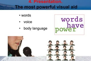 4. Presentation.
The most powerful visual aid
• words
• voice
• body language
 