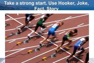 Take a strong start. Use Hooker, Joke,
Fact, Story
 