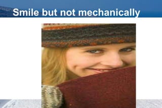 Smile but not mechanically
 
