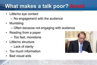 What makes a talk poor? Avoid
• Little/no eye contact
– No engagement with the audience
• Mumbling
– Often because not engaging with audience
• Reading from a paper
– Too fast, monotone
• Little/no structure
– Lack of clarity
• Too much information
• Bad visual aids
 