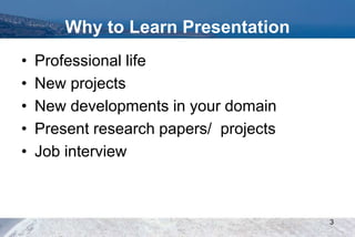 Why to Learn Presentation
• Professional life
• New projects
• New developments in your domain
• Present research papers/ projects
• Job interview
3
 