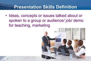 Presentation Skills Definition
• Ideas, concepts or issues talked about or
spoken to a group or audience/ job/ demo
for teaching, marketing
 
