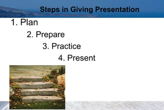 1. Plan
2. Prepare
3. Practice
4. Present
Steps in Giving Presentation
 