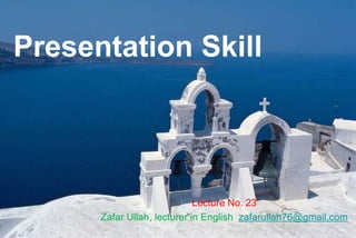 Presentation Skill
Lecture No. 23
Zafar Ullah, lecturer in English zafarullah76@gmail.com
 