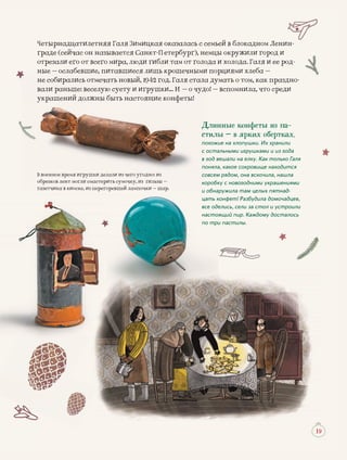 1919
Четырнадцатилетняя Галя Зимицкая оказалась с семьей в бблокадном Ленин-
граде (сейчас он называется Санкт-Петербург), немцы окруужили город и
отрезали его от всего мира, люди гибли там от голода и холоода. Галя и ее род-
ные – ослабевшие питавшиеся лишь крошечныминые – ослабевшие, питавшиеся лишь крошечными порциямми хлеба –ные – ослабеввшие, питавшиеся лишь крошечными
а думать оо том, как праздно-не собиралисьь отмечать новый, 11942 год. Галя стала
! в мнила, что средидо! – вспомвали раньше: веселую суету и иггрушки… И – о чудвали раньше: веселую суету и иггрушки… И о чуд
украшений доолжны быть настояящие конфеты!
Длинные конфеты из па-
стилы — в ярких обертках,
похожие на хлопушки. Их хранили
с остальными игрушками и из года
в год вешали на елку. Как только Галя
поняла, какое сокровище находится
совсем рядом, она вскочила, нашла
коробку с новогодними украшениями
и обнаружила там целых пятнад-
цать конфет! Разбудила домочадцев,
все оделись, сели за стол и устроили
настоящий пир. Каждому досталось
по три пастилы.
В военное время игррушки делали из чего угоодно: из
обрезков лент могли смастерить сумочку, из гильзы –
газетчика в киоскее из перегоревшей лампоччки – шар., ргазетчика в киоске, из перегоревшей лампочки ш рар.роревшей лампочки ш
 