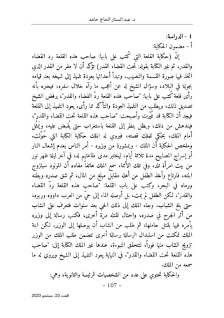 ‫حامد‬ ‫الحاج‬ ‫الستار‬ ‫عبد‬ .‫د‬
-
107
-
‫اﻟﻌﺪد‬
23
‫ﺳﺒﺘﻤﺒﺮ‬ ،
2023
1
-
:‫الدراسة‬
‫أ‬
-
:‫حكاية‬‫ل‬‫ا‬ ‫مضمون‬
‫القضاء‬ ‫رد‬ ‫القلعة‬ ‫هذه‬ ‫صاحب‬ :‫بابها‬ ‫على‬ ‫ُتب‬‫ك‬ ‫التي‬ ‫القلعة‬ ‫)حكاية‬ ّ‫ن‬‫إ‬
‫الذي‬ ‫القدر‬ ‫من‬ ‫مفر‬ ‫لا‬ ‫أن‬ ‫كد‬
‫تؤ‬ (‫القدر‬ ‫القضاء‬ ‫حت‬‫ت‬ :‫بقوله‬ ‫الكتابة‬ ‫غير‬ ‫ثم‬ ،‫والقدر‬
‫قيامه‬ ‫بعد‬ ‫شيخه‬ ‫إلى‬ ‫تلميذ‬ ‫بعودة‬ ‫أحداثها‬ ‫وتبدأ‬ .‫والنصيب‬ ‫القسمة‬ ‫صورة‬ ‫فيها‬ ‫خذ‬‫ت‬‫ا‬
‫بأنه‬ ‫فيخبره‬ ،‫سفره‬ ‫خلال‬ ‫رآه‬ ‫ما‬ ‫جب‬‫ع‬‫أ‬ ‫عن‬ ‫له‬ ‫الشيخ‬ ‫وسؤال‬ ،‫البلاد‬ ‫في‬ ‫جولة‬‫ب‬
‫الشيخ‬ ‫يرفض‬ ،"‫والقدر‬ ‫القضاء‬ ّ‫د‬‫ر‬ ‫القلعة‬ ‫هذه‬ ‫"صاحب‬ :‫بابها‬ ‫على‬ ‫ُتب‬‫ك‬‫قلعة‬ ‫رأى‬
‫وا‬ ‫العودة‬ ‫التلميذ‬ ‫من‬ ‫يطلب‬‫و‬ ،‫ذلك‬ ‫تصديق‬
‫القلعة‬ ‫إلى‬ ‫التلميذ‬ ‫يعود‬ .‫رأى‬ ‫مما‬ ‫لتأكد‬
،"‫والقدر‬ ‫القضاء‬ ‫حت‬‫ت‬ ‫القلعة‬ ‫هذه‬ ‫"صاحب‬ :‫وأصبحت‬ ‫ّرت‬‫ي‬ُ ‫غ‬ ‫قد‬ ‫الكتابة‬ ‫أن‬ ‫فيجد‬
‫ل‬
ُ ‫مث‬َ ‫وي‬ ،‫عليه‬ ‫قبض‬
ُ ‫ي‬ ‫حتى‬ ‫باستغراب‬ ‫القلعة‬ ‫إلى‬ ‫ينظر‬ ‫يظل‬‫و‬ ،‫ذلك‬ ‫من‬ ‫فيندهش‬
.‫ّلت‬‫و‬ُ‫ح‬ ‫التي‬ ‫الكتابة‬ ‫حكاية‬ ‫الملك‬ ‫له‬ ‫فيروي‬ ،‫قصته‬ ‫للملك‬ ‫حكي‬‫ي‬ ،‫الملك‬ ‫أمام‬
‫وملخص‬
‫الملك‬ ‫أن‬ ‫حكاية‬‫ل‬‫ا‬
-
‫وزيره‬ ‫من‬ ‫وبمشورة‬
-
‫النار‬ ‫إشعال‬ ‫بعدم‬ ‫الناس‬ ‫أمر‬
‫نور‬ ‫ظهر‬ ‫ليلة‬ ‫آخر‬ ‫في‬ ،‫له‬ ‫طاعتهم‬ ‫مدى‬ ‫ليختبر‬ ،‫أيام‬ ‫ثلاثة‬ ‫مدة‬ ‫المصابيح‬ ‫إسراج‬ ‫أو‬
‫سيتزوج‬ ‫المولود‬ ‫أن‬ ‫مفاده‬ ً ‫هاتفا‬ ‫الملك‬ ‫سمع‬ ‫الأثناء‬ ‫تلك‬ ‫وفي‬ ،‫تلد‬ ‫امرأة‬ ‫بيت‬ ‫من‬
‫م‬ ‫مقابل‬ ‫أهله‬ ‫من‬ ‫الطفل‬ ‫وأخذ‬ ‫فارتاع‬ ،‫ابنته‬
‫وبطنه‬ ‫صدره‬ ‫شق‬ ‫ثم‬ ،‫المال‬ ‫من‬ ‫بلغ‬
‫القضاء‬ ّ‫د‬‫ر‬ ‫القلعة‬ ‫هذه‬ ‫"صاحب‬ :‫القلعة‬ ‫باب‬ ‫على‬ ‫وكتب‬ ،‫البحر‬ ‫في‬ ‫ورماه‬
،‫وربوه‬ ‫داووه‬ ‫العرب‬ ‫من‬ ّ‫ي‬‫ح‬ ‫إلى‬ ‫الماء‬ ‫أوصله‬ ‫بل‬ ،‫يمت‬ ‫لم‬ ‫الطفل‬ ‫لـكن‬ ،"‫والقدر‬
‫الشاب‬ ‫على‬ ‫فتعرف‬ ‫سنوات‬ ‫بعد‬ ‫حي‬‫ل‬‫ا‬ ‫ذلك‬ ‫إلى‬ ‫الملك‬ ‫وجاء‬ .‫الشباب‬ ‫بلغ‬ ‫حتى‬
،‫صدره‬ ‫في‬ ‫جرح‬‫ل‬‫ا‬ ‫أثر‬ ‫من‬
‫وزيره‬ ‫إلى‬ ‫رسالة‬ ‫فكتب‬ ،‫أخرى‬ ‫مرة‬ ‫لقتله‬ ‫واحتال‬
‫ابنة‬ ‫لـكن‬ .‫الوزير‬ ‫إلى‬ ‫يوصلها‬ ‫أن‬ ‫الشاب‬ ‫من‬ ‫طلب‬ ‫ثم‬ ،‫حاملها‬ ‫بقتل‬ ‫فيها‬ ‫يأمره‬
‫الوزير‬ ‫من‬ ‫الملك‬ ‫طلب‬ ‫ٺتضمن‬ ‫أخرى‬ ‫برسالة‬ ‫الرسالة‬ ‫استبدال‬ ‫من‬ ‫تمكنت‬ ‫الملك‬
‫"صا‬ :‫إلى‬ ‫الكتابة‬ ‫الملك‬ ‫غير‬ ‫عندها‬ ،‫النبوءة‬ ‫لتتحقق‬ ،ً ‫فورا‬ ‫منها‬ ‫الشاب‬ ‫تزويج‬
‫حب‬
‫ما‬ ‫له‬ ‫ويروي‬ ‫الشيخ‬ ‫إلى‬ ‫التلميذ‬ ‫يعود‬ ‫النهاية‬ ‫في‬ ."‫والقدر‬ ‫القضاء‬ ‫حت‬‫ت‬ ‫القلعة‬ ‫هذه‬
.‫الملك‬ ‫من‬ ‫سمعه‬
‫ا‬ ‫من‬ ‫عدد‬ ‫على‬ ‫حتوي‬‫ت‬ ‫حكاية‬‫ل‬‫وا‬
:‫وهي‬ ،‫ية‬‫والثانو‬ ‫الرئيسة‬ ‫لشخصيات‬
 