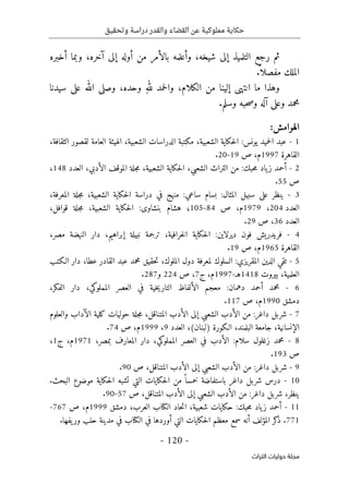 ‫وتحقيق‬ ‫دراسة‬ ‫والقدر‬ ‫القضاء‬ ‫عن‬ ‫مملوكية‬ ‫حكاية‬
-
120
-
‫اﻟﺘﺮاث‬ ‫ﺣﻮﻟﻴﺎت‬ ‫ﻣﺠﻠﺔ‬
‫الت‬ ‫رجع‬ ‫ثم‬
‫أخبره‬ ‫وبما‬ ،‫آخره‬ ‫إلى‬ ‫أوله‬ ‫من‬ ‫بالأمر‬ ‫وأعلمه‬ ،‫شيخه‬ ‫إلى‬ ‫لميذ‬
.
ً ‫مفصلا‬ ‫الملك‬
‫سيدنا‬ ‫على‬ ‫الله‬ ‫وصلى‬ ،‫وحده‬ ِ‫ه‬‫لل‬ ‫حمد‬‫ل‬‫وا‬ ،‫الكلام‬ ‫من‬ ‫إلينا‬ ‫انتهى‬ ‫ما‬ ‫وهذا‬
.‫وسلم‬ ‫حبه‬‫ص‬‫و‬ ‫آله‬ ‫وعلى‬ ‫محمد‬
:‫الهوامش‬
1
-
‫لقصو‬ ‫العامة‬ ‫الهيئة‬ ،‫الشعبية‬ ‫الدراسات‬ ‫مكتبة‬ ،‫الشعبية‬ ‫حكاية‬‫ل‬‫ا‬ :‫يونس‬ ‫حميد‬‫ل‬‫ا‬ ‫عبد‬
،‫الثقافة‬ ‫ر‬
‫القاهرة‬
1997
‫م‬
‫ص‬ ،
19
-
20
.
2
-
‫الشعبي‬ ‫التراث‬ ‫من‬ :‫حبك‬‫م‬ ‫ياد‬‫ز‬ ‫أحمد‬
،
،‫الشعبية‬ ‫حكاية‬‫ل‬‫ا‬
‫جلة‬‫م‬
‫العدد‬ ،‫الأدبي‬ ‫الموقف‬
148
،
‫ص‬
55
.
3
-
،‫المعرفة‬ ‫جلة‬‫م‬ ،‫الشعبية‬ ‫حكاية‬‫ل‬‫ا‬ ‫دراسة‬ ‫في‬ ‫منهج‬ :‫ساعي‬ ‫بسام‬ :‫المثال‬ ‫سبيل‬ ‫على‬ ‫ينظر‬
‫العدد‬
204
،
1979
‫م‬
‫ص‬ ،
84
-
105
‫حكاي‬‫ل‬‫ا‬ :‫بنشاوى‬ ‫هشام‬ ‫؛‬
،‫قوافل‬ ‫جلة‬‫م‬ ،‫الشعبية‬ ‫ة‬
‫العدد‬
36
‫ص‬ ،
29
.
4
-
‫تر‬ ،‫خرافية‬‫ل‬‫ا‬ ‫حكاية‬‫ل‬‫ا‬ :‫ديرلاين‬ ‫فون‬ ‫فريدريش‬
‫جمة‬
،‫مصر‬ ‫النهضة‬ ‫دار‬ ،‫إبراهيم‬ ‫نبيلة‬
‫القاهرة‬
1965
‫م‬
‫ص‬ ،
19
.
5
-
‫ت‬ ،‫الملوك‬ ‫دول‬ ‫لمعرفة‬ ‫السلوك‬ :‫المقريزي‬ ‫الدين‬ ‫تقي‬
‫ح‬
‫قيق‬
‫الـكتب‬ ‫دار‬ ،‫عطا‬ ‫القادر‬ ‫عبد‬ ‫محمد‬
‫بيروت‬ ،‫العلمية‬
1418
‫هـ‬
-
1997
‫م‬
،
‫ج‬
7
‫ص‬ ،
224
‫و‬
287
.
6
-
،‫الفكر‬ ‫دار‬ ،‫المملوكي‬ ‫العصر‬ ‫في‬ ‫خية‬‫ي‬‫التار‬ ‫الألفاظ‬ ‫معجم‬ :‫دهمان‬ ‫أحمد‬ ‫محمد‬
‫دمشق‬
1990
‫م‬
‫ص‬ ،
117
.
7
-
‫والعلوم‬ ‫الآداب‬ ‫كلية‬ ‫حوليات‬ ‫جلة‬‫م‬ ،‫المتناقل‬ ‫الأدب‬ ‫إلى‬ ‫الشعبي‬ ‫الأدب‬ ‫من‬ :‫داغر‬ ‫شربل‬
‫العدد‬ ،(‫)لبنان‬ ‫الـكورة‬ ،‫البلمند‬ ‫جامعة‬ ،‫الإنسانية‬
9
،
1999
‫م‬
‫ص‬ ،
74
.
8
-
،‫بمصر‬ ‫المعارف‬ ‫دار‬ ،‫المملوكي‬ ‫العصر‬ ‫في‬ ‫الأدب‬ :‫سلام‬ ‫زغلول‬ ‫محمد‬
1971
‫م‬
،
‫ج‬
1
،
‫ص‬
193
.
9
-
‫ص‬ ،‫المتناقل‬ ‫الأدب‬ ‫إلى‬ ‫الشعبي‬ ‫الأدب‬ ‫من‬ :‫داغر‬ ‫شربل‬
90
.
10
-
‫التي‬ ‫حكايات‬‫ل‬‫ا‬ ‫من‬ ً ‫خمسا‬ ‫باستفاضة‬ ‫داغر‬ ‫شربل‬ ‫درس‬
.‫البحث‬ ‫موضوع‬ ‫حكاية‬‫ل‬‫ا‬ ‫تشبه‬
،‫ينظر‬
‫داغر‬ ‫شربل‬
:
‫الأ‬ ‫إلى‬ ‫الشعبي‬ ‫الأدب‬ ‫من‬
‫ص‬ ،‫المتناقل‬ ‫دب‬
57
-
90
.
11
-
‫دمشق‬ ،‫العرب‬ ‫الكتاب‬ ‫حاد‬‫ت‬‫ا‬ ،‫شعبية‬ ‫حكايات‬ :‫حبك‬‫م‬ ‫ياد‬‫ز‬ ‫أحمد‬
1999
‫م‬
،
‫ص‬
767
-
771
.‫يفها‬‫ور‬ ‫حلب‬ ‫مدينة‬ ‫في‬ ‫الكتاب‬ ‫في‬ ‫أوردها‬ ‫التي‬ ‫حكايات‬‫ل‬‫ا‬ ‫معظم‬ ‫سمع‬ ‫أنه‬ ‫المؤلف‬ ‫كر‬
‫ذ‬ .
 