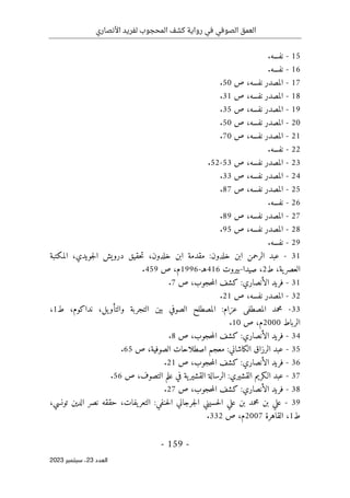 ‫األنصاري‬ ‫لفريد‬ ‫المحجوب‬ ‫كشف‬ ‫رواية‬ ‫في‬ ‫الصوفي‬ ‫العمق‬
-
159
-
‫اﻟﻌﺪد‬
23
‫ﺳﺒﺘﻤﺒﺮ‬ ،
2023
15
-
.‫نفسه‬
16
-
.‫نفسه‬
17
-
‫ص‬ ،‫نفسه‬ ‫المصدر‬
50
.
18
-
‫ص‬ ،‫نفسه‬ ‫المصدر‬
31
.
19
-
‫ص‬ ،‫نفسه‬ ‫المصدر‬
35
.
20
-
‫ص‬ ،‫نفسه‬ ‫المصدر‬
50
.
21
-
‫ص‬ ،‫نفسه‬ ‫المصدر‬
70
.
22
-
.‫نفسه‬
23
-
‫ص‬ ،‫نفسه‬ ‫المصدر‬
53
-
52
.
24
-
‫ص‬ ،‫نفسه‬ ‫المصدر‬
33
.
25
-
‫ص‬ ،‫نفسه‬ ‫المصدر‬
87
.
26
-
.‫نفسه‬
27
-
‫ص‬ ،‫نفسه‬ ‫المصدر‬
89
.
28
-
‫ص‬ ،‫نفسه‬ ‫المصدر‬
95
.
29
-
.‫نفسه‬
31
-
‫المكتبة‬ ،‫جويدي‬‫ل‬‫ا‬ ‫درويش‬ ‫حقيق‬‫ت‬ ،‫خلدون‬ ‫ابن‬ ‫مقدمة‬ :‫خلدون‬ ‫ابن‬ ‫الرحمن‬ ‫عبد‬
‫ط‬ ،‫ية‬‫العصر‬
2
‫صيدا‬ ،
-
‫بيروت‬
416
‫هـ‬
-
1996
‫ص‬ ،‫م‬
459
.
31
-
‫الأنصاري‬ ‫فريد‬
‫ص‬ ،‫حجوب‬‫م‬‫ال‬ ‫كشف‬ :
7
.
32
-
‫ص‬ ،‫نفسه‬ ‫المصدر‬
21
.
33
-
،‫يل‬‫والتأو‬ ‫التجربة‬ ‫بين‬ ‫الصوفي‬ ‫المصطلح‬ :‫عزام‬ ‫المصطفى‬ ‫محمد‬
،‫نداكوم‬
‫ط‬
1
،
‫الرباط‬
2000
‫ص‬ ،‫م‬
10
.
34
-
‫ص‬ ،‫حجوب‬‫م‬‫ال‬ ‫كشف‬ :‫الأنصاري‬ ‫فريد‬
8
.
35
-
‫ص‬ ،‫الصوفية‬ ‫اصطلاحات‬ ‫معجم‬ :‫الكاشاني‬ ‫الرزاق‬ ‫عبد‬
65
.
36
-
‫ال‬ ‫كشف‬ :‫الأنصاري‬ ‫فريد‬
‫ص‬ ،‫حجوب‬‫م‬
21
.
37
-
‫ص‬ ،‫التصوف‬ ‫علم‬ ‫في‬ ‫ية‬‫القشير‬ ‫الرسالة‬ :‫القشيري‬ ‫الـكريم‬ ‫عبد‬
56
.
38
-
‫ص‬ ،‫حجوب‬‫م‬‫ال‬ ‫كشف‬ :‫الأنصاري‬ ‫فريد‬
27
.
39
-
،‫تونسي‬ ‫الدين‬ ‫نصر‬ ‫حققه‬ ،‫يفات‬‫التعر‬ :‫حنفي‬‫ل‬‫ا‬ ‫جرجاني‬‫ل‬‫ا‬ ‫حسيني‬‫ل‬‫ا‬ ‫علي‬ ‫بن‬ ‫محمد‬ ‫بن‬ ‫علي‬
‫ط‬
1
،
‫القاهرة‬
2007
‫ص‬ ،‫م‬
332
.
 