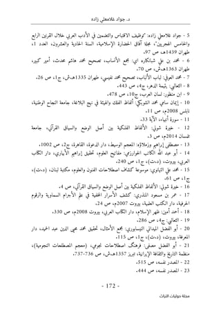 ‫زاده‬ ‫غالمعلي‬ ‫جواد‬ .‫د‬
-
172
-
‫اﻟﺘﺮاث‬ ‫ﺣﻮﻟﻴﺎت‬ ‫ﻣﺠﻠﺔ‬
5
-
‫جواد‬
‫غلامعلي‬
‫زاده‬
" :
‫توظيف‬
‫الاقتباس‬
‫والتضمين‬
‫في‬
‫الأدب‬
‫العربي‬
‫خلال‬
‫القرنين‬
‫الرابع‬
‫خامس‬‫ل‬‫وا‬
‫يين‬‫الهجر‬
"
،
‫جلة‬‫م‬
‫آفاق‬
‫حضارة‬‫ل‬‫ا‬
،‫الإسلامية‬
‫السنة‬
‫حادية‬‫ل‬‫ا‬
،‫والعشرون‬
‫العدد‬
1
،
‫طهرا‬
‫ن‬
1439
،‫هـ‬
‫ص‬
97
.
6
-
‫محمد‬
‫بن‬
‫علي‬
‫شبان‬
‫ك‬
‫اره‬
‫اي‬
:
‫مجمع‬
،‫الأنساب‬
‫تصحيح‬
‫محمد‬
‫هاشم‬
،‫حدث‬‫م‬
‫أمير‬
‫ك‬
،‫بير‬
‫طهران‬
1363
‫هـ‬
.
،‫ش‬
‫ص‬
70
.
7
-
‫محمد‬
‫العوفي‬
:
‫لباب‬
،‫الألباب‬
‫تصحيح‬
‫محمد‬
،‫نفيسي‬
‫طهران‬
1335
‫هـ‬
.
،‫ش‬
‫ج‬
1
،
‫ص‬
26
.
8
-
‫الثعالبي‬
:
‫يتيمة‬
،‫الدهر‬
‫ج‬
4
،
‫ص‬
443
.
9
-
‫ابن‬
‫منظور‬
:
‫لسان‬
،‫العرب‬
‫ج‬
10
،
‫ص‬
478
.
10
-
‫إيمان‬
‫سامي‬
‫محمد‬
‫الشوب‬
‫ك‬
‫ي‬
:
‫ألفاظ‬
‫الفلك‬
‫والهيئة‬
‫في‬
‫نهج‬
،‫البلاغة‬
‫جامعة‬
‫النجاح‬
،‫الوطنية‬
‫نابلس‬
2008
،‫م‬
‫ص‬
11
.
11
-
‫سورة‬
،‫أنبياء‬
‫الآية‬
33
.
12
-
‫خيرة‬
‫شولي‬
:
‫الألفاظ‬
‫الفلـ‬
‫ك‬
‫ية‬
‫بين‬
‫أصل‬
‫الوضع‬
‫والسياق‬
،‫القرآني‬
‫جامعة‬
‫تلمسان‬
2014
،‫م‬
‫ص‬
3
.
13
-
‫مصطف‬
‫ى‬
‫إبراهيم‬
‫وزمل‬
‫اؤه‬
:
‫المعجم‬
،‫الوسيط‬
‫دار‬
،‫الدعوة‬
،‫القاهرة‬
‫ج‬
2
،
‫ص‬
1002
.
14
-
‫أبو‬
‫عبد‬
‫الله‬
‫ال‬
‫ك‬
‫اتب‬
‫خوارزمي‬‫ل‬‫ا‬
:
‫مفاتيح‬
،‫العلوم‬
‫حقيق‬‫ت‬
‫إبراهيم‬
،‫الأبياري‬
‫دار‬
‫ال‬
‫ك‬
‫تاب‬
،‫العربي‬
،‫بيروت‬
)
‫د‬
.
‫ت‬
(
،
‫ج‬
1
،
‫ص‬
240
.
15
-
‫محمد‬
‫علي‬
‫التهانوي‬
:
‫موسوعة‬
‫ك‬
‫شاف‬
‫اصطلاحات‬
‫الفنون‬
،‫والعلوم‬
‫م‬
‫ك‬
‫تبة‬
،‫لبنان‬
)
‫د‬
.
‫ت‬
(
،
‫ج‬
1
،
‫ص‬
61
.
16
-
‫خيرة‬
‫شولي‬
:
‫الألفاظ‬
‫الفلـ‬
‫ك‬
‫ية‬
‫بين‬
‫أصل‬
‫الوضع‬
‫والسياق‬
‫القرآني‬
،
‫ص‬
4
.
17
-
‫عمر‬
‫بن‬
‫مسعود‬
‫المنذري‬
:
‫ك‬
‫شف‬
‫الأسرار‬
‫خفية‬‫م‬‫ال‬
‫في‬
‫علم‬
‫الأجرام‬
‫ية‬‫السماو‬
‫والرقوم‬
،‫حرفية‬‫ل‬‫ا‬
‫بيروت‬ ،‫العلمية‬ ‫الـكتب‬ ‫دار‬
2007
‫م‬
،
‫ص‬
24
.
18
-
‫أحمد‬
‫أمين‬
:
‫ظهر‬
،‫الإسلام‬
‫دار‬
‫ال‬
‫ك‬
‫تاب‬
،‫العربي‬
‫بيروت‬
2008
،‫م‬
‫ص‬
330
.
19
-
‫الثعالبي‬
:
‫ج‬
4
،
‫ص‬
286
.
20
-
‫أبو‬
‫الفضل‬
‫الميداني‬
‫النيسابوري‬
:
‫مجمع‬
،‫الأمثال‬
‫حقيق‬‫ت‬
‫محمد‬
‫حيى‬‫م‬
‫الدين‬
‫عبد‬
،‫حميد‬‫ل‬‫ا‬
‫دار‬
،‫المعرفة‬
،‫بيروت‬
)
‫د‬
.
‫ت‬
(
،
‫ج‬
1
،
‫ص‬
115
.
21
-
‫أبو‬
‫الفضل‬
‫مصف‬
‫ى‬
:
‫فرهنگ‬
‫اصطلاحات‬
،‫جومي‬‫ن‬
)
‫معجم‬
‫المصطلحات‬
‫النجومية‬
(
،
‫منظمة‬
‫التاريخ‬
‫والثقافة‬
‫ال‬
،‫إيرانية‬
‫تبريز‬
1357
‫هـ‬
.
،‫ش‬
‫ص‬
736
-
737
.
22
-
‫المصدر‬
،‫نفسه‬
‫ص‬
515
.
23
-
‫المصدر‬
،‫نفسه‬
‫ص‬
444
.
 