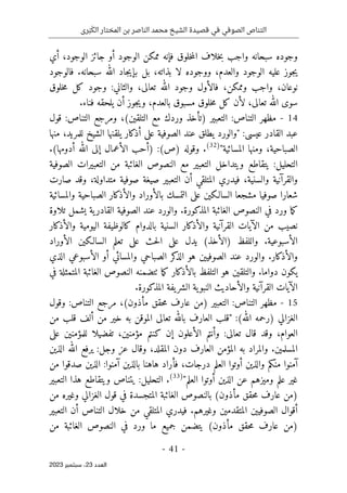 ‫رى‬َ‫ب‬َ‫الك‬ ‫المختار‬ ‫بن‬ ‫الناصر‬ ‫محمد‬ ‫الشيخ‬ ‫قصيدة‬ ‫في‬ ‫الصوفي‬ ‫التناص‬
-
41
-
‫اﻟﻌﺪد‬
23
‫ﺳﺒﺘﻤﺒﺮ‬ ،
2023
‫أي‬ ،‫الوجود‬ ‫جائز‬ ‫أو‬ ‫الوجود‬ ‫ممكن‬ ‫فإنه‬ ‫خلوق‬‫م‬‫ال‬ ‫خلاف‬‫ب‬ ‫واجب‬ ‫سبحانه‬ ‫وجوده‬
‫ف‬ .‫سبحانه‬ ‫الله‬ ‫جاد‬‫ي‬‫بإ‬ ‫بل‬ ،‫بذاته‬ ‫لا‬ ‫ووجوده‬ ،‫والعدم‬ ‫الوجود‬ ‫عليه‬ ‫جوز‬‫ي‬
‫الوجود‬
‫خلوق‬‫م‬ ‫كل‬ ‫وجود‬ :‫والثاني‬ ،‫تعالى‬ ‫الله‬ ‫وجود‬ ‫فالأول‬ ،‫وممكن‬ ‫واجب‬ ،‫نوعان‬
.‫فناء‬ ‫يلحقه‬ ‫أن‬ ‫جوز‬‫ي‬‫و‬ ،‫بالعدم‬ ‫مسبوق‬ ‫خلوق‬‫م‬ ‫كل‬ ‫لأن‬ ،‫تعالى‬ ‫الله‬ ‫سوى‬
14
-
‫التناص‬ ‫مظهر‬
:
‫التناص‬ ‫ومرجع‬ ،(‫التلقين‬ ‫مع‬ ‫وردك‬ ‫)تأخذ‬ ‫التعبير‬
:
‫قول‬
‫أذكار‬ ‫على‬ ‫الصوفية‬ ‫عند‬ ‫يطلق‬ ‫"والورد‬ :‫عيسى‬ ‫القادر‬ ‫عبد‬
‫منها‬ ،‫للمريد‬ ‫الشيخ‬ ‫يلقنها‬
"‫المسائية‬ ‫ومنها‬ ،‫الصباحية‬
)
32
(
.
:(‫)ص‬ ‫وقوله‬
‫الأعمال‬ ‫)أحب‬
‫إ‬
.(‫أدومها‬ ‫الله‬ ‫لى‬
‫الصوفية‬ ‫التعبيرات‬ ‫من‬ ‫الغائبة‬ ‫النصوص‬ ‫مع‬ ‫التعبير‬ ‫ويتداخل‬ ‫يتقاطع‬ :‫التحليل‬
‫صارت‬ ‫وقد‬ ،‫متداولة‬ ‫صوفية‬ ‫صيغة‬ ‫التعبير‬ ‫أن‬ ‫المتلقي‬ ‫فيدري‬ ،‫والسنية‬ ‫والقرآنية‬
‫صوفيا‬ ‫شعارا‬
‫والمسائية‬ ‫الصباحية‬ ‫والأذكار‬ ‫بالأوراد‬ ‫التمسك‬ ‫على‬ ‫السالـكين‬ ‫مشجعا‬
‫تلاوة‬ ‫يشمل‬ ‫ية‬‫القادر‬ ‫الصوفية‬ ‫عند‬ ‫والورد‬ .‫المذكورة‬ ‫الغائبة‬ ‫النصوص‬ ‫في‬ ‫ورد‬ ‫ما‬‫ك‬
‫والأذكار‬ ‫اليومية‬ ‫كالوظيفة‬ ‫بالدوام‬ ‫السنية‬ ‫والأذكار‬ ‫القرآنية‬ ‫الآيات‬ ‫من‬ ‫نصيب‬
.‫الأسبوعية‬
‫ت‬ ‫على‬ ‫حث‬‫ل‬‫ا‬ ‫على‬ ‫يدل‬ (‫)الأخذ‬ ‫واللفظ‬
‫الأوراد‬ ‫السالـكين‬ ‫علم‬
‫الذي‬ ‫الأسبوعي‬ ‫أو‬ ‫والمسائي‬ ‫الصباحي‬ ‫كر‬
‫الذ‬ ‫هو‬ ‫الصوفيين‬ ‫عند‬ ‫والورد‬ .‫والأذكار‬
‫في‬ ‫المتمثلة‬ ‫الغائبة‬ ‫النصوص‬ ‫ٺتضمنه‬ ‫ما‬‫ك‬ ‫بالأذكار‬ ‫التلفظ‬ ‫هو‬ ‫والتلقين‬ .‫دواما‬ ‫يكون‬
‫والأحا‬ ‫القرآنية‬ ‫الآيات‬
‫المذكورة‬ ‫يفة‬‫الشر‬ ‫ية‬‫النبو‬ ‫ديث‬
.
15
-
‫عا‬ ‫)من‬ ‫التعبير‬ :‫التناص‬ ‫مظهر‬
‫حقق‬‫م‬ ‫رف‬
‫مأذون‬
‫وقول‬ :‫التناص‬ ‫مرجع‬ ،(
‫من‬ ‫قلب‬ ‫ألف‬ ‫من‬ ‫خير‬ ‫به‬ ‫الموقن‬ ‫تعالى‬ ‫بالله‬ ‫العارف‬ ‫"قلب‬ :(‫الله‬ ‫)رحمه‬ ‫الغزالي‬
‫الأعلون‬ ‫وأنتم‬ :‫تعالى‬ ‫قال‬ ‫وقد‬ ،‫العوام‬
‫إ‬
‫على‬ ‫للمؤمنين‬ ‫تفضيلا‬ ،‫مؤمنين‬ ‫كنتم‬ ‫ن‬
‫الذين‬ ‫الله‬ ‫يرفع‬ :‫وجل‬ ‫عز‬ ‫وقال‬ ،‫المقلد‬ ‫دون‬ ‫العارف‬ ‫المؤمن‬ ‫به‬ ‫والمراد‬ .‫المسلمين‬
‫من‬ ‫صدقوا‬ ‫الذين‬ :‫آمنوا‬ ‫بالذين‬ ‫هاهنا‬ ‫فأراد‬ ،‫درجات‬ ‫العلم‬ ‫أوتوا‬ ‫والذين‬ ‫منكم‬ ‫آمنوا‬
"‫العلم‬ ‫أوتوا‬ ‫الذين‬ ‫عن‬ ‫وميزهم‬ ‫علم‬ ‫غير‬
)
33
(
.
‫التعبير‬ ‫هذا‬ ‫ويتقاطع‬ ‫يتناص‬ :‫التحليل‬
‫حقق‬‫م‬ ‫عارف‬ ‫)من‬
‫مأذون‬
‫من‬ ‫وغيره‬ ‫الغزالي‬ ‫قول‬ ‫في‬ ‫المتجسدة‬ ‫الغائبة‬ ‫بالنصوص‬ (
‫وغيرهم‬ ‫المتقدمين‬ ‫الصوفيين‬ ‫أقوال‬
‫التعبير‬ ‫أن‬ ‫التناص‬ ‫خلال‬ ‫من‬ ‫المتلقي‬ ‫فيدري‬ .
‫حقق‬‫م‬ ‫عارف‬ ‫)من‬
‫مأذون‬
‫من‬ ‫الغائبة‬ ‫النصوص‬ ‫في‬ ‫ورد‬ ‫ما‬ ‫جميع‬ ‫يتضمن‬ (
 