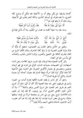 ‫واللمعان‬ ‫العتمة‬ ‫بين‬ ‫العربية‬ ‫النسائية‬ ‫الكتابة‬
-
55
-
‫اﻟﻌﺪد‬
23
‫ﺳﺒﺘﻤﺒﺮ‬ ،
2023
‫الأخ‬ ‫رد‬ ‫أن‬ ‫يتوقع‬ ‫يكن‬ ‫ولم‬ .‫وشرفها‬ ‫كرامتها‬
‫كيانه‬ ‫يزعزع‬ ‫أن‬ ‫يمكن‬ ‫عليه‬ ‫يلية‬
.‫الأخيلية‬ ‫ليلى‬ ‫ب‬َ
ّ‫بمغل‬ ‫الشعر‬ ‫وذائقة‬ ‫المتأدبين‬ ‫أوساط‬ ‫في‬ ‫ُرف‬‫فع‬ ‫غلبته‬ ‫لما‬ ،‫الشعري‬
‫أ‬ ‫ذلك‬ ‫وبيان‬
‫عنها‬ ‫قوله‬ ‫بلغها‬ ‫لما‬ ‫نه‬
)
15
(
:
‫ا‬َ
ّ‫َل‬‫ه‬ ‫ا‬َ ‫ه‬َ ‫ل‬ ‫ُولا‬ ‫وق‬ ‫ى‬
َ ‫ل‬ْ‫ي‬
َ ‫ل‬ ‫ا‬َ ‫ِي‬ّ‫َي‬‫ح‬ ‫َا‬‫ل‬‫أ‬
‫ا‬
َ ‫ل‬ َ
ّ‫ج‬َ ‫ح‬ُ‫م‬ َ
ّ‫َر‬‫غ‬‫أ‬َ ‫ْرا‬‫م‬‫أ‬ ْ
‫َت‬ ‫ِب‬‫ك‬
َ‫ر‬ ْ‫د‬َ‫ق‬‫ف‬
‫ح‬‫ف‬‫أ‬ ‫عنيفا‬ ‫ردا‬ ‫عليه‬ ‫ردت‬
‫في‬ ‫قولها‬ ‫نتأمل‬ ‫أن‬ ‫ولنا‬ .‫بين‬َ
ّ‫غل‬
ُ ‫الم‬ ‫من‬ ‫فصار‬ ،‫به‬ ‫مته‬
:‫ذلك‬
َ‫غ‬‫َاب‬‫ن‬َ‫أ‬
‫ل‬
‫لا‬ َ
ّ‫و‬َ‫أ‬ ُ‫ك‬‫ت‬ ْ‫م‬‫ول‬ ْ‫َغ‬ ‫ْب‬‫ن‬
َ ‫ت‬ ْ‫م‬
‫َلا‬‫ه‬ْ‫ج‬‫م‬ ِ‫ن‬ْ ‫ي‬ َ
ّ‫د‬ُ‫ص‬ َ‫ن‬ْ ‫بي‬ً ‫ُنينا‬‫ص‬ َ‫ْت‬‫ن‬ُ‫ك‬‫و‬
ُ ‫له‬ْ‫ث‬ِ‫م‬ ‫ّك‬‫م‬‫بأ‬ ً‫َاء‬‫د‬ ‫ُني‬‫ّر‬‫ي‬َ‫ع‬
ُ ‫ت‬
‫ا‬َ
ّ ‫َل‬‫ه‬ :‫ا‬َ ‫له‬ ُ‫ل‬‫َا‬‫ق‬
ُ ‫ي‬ ‫لا‬ ٍ‫د‬‫ا‬َ‫َو‬‫ج‬ ُ
ّ‫ي‬َ‫وأ‬
‫من‬ ‫وبقليل‬
‫القصيد‬ ‫بين‬ ‫المقارن‬ ‫والنظر‬ ‫التأمل‬
‫أن‬ ‫كد‬
‫نؤ‬ ‫أن‬ ‫نستطيع‬ ،‫تين‬
‫من‬ ‫البارع‬ ‫لتمكنها‬ ‫وذلك‬ ،‫الشاعرة‬ ‫كفة‬ ‫ترجح‬ ‫لم‬ ‫إن‬ ،‫ية‬‫الشعر‬ ‫للقوى‬ ‫توازنا‬ ‫هناك‬
‫والصفات‬ ‫بالمعايب‬ ‫الشامل‬ ‫وإلمامها‬ ،‫والتصوير‬ ‫التخييل‬ ‫على‬ ‫الفائقة‬ ‫وقدرتها‬ ،‫اللغة‬
.‫الهجاء‬ ‫فن‬ ‫عليها‬ ‫يتأسس‬ ‫التي‬
،‫حلات‬‫ف‬ ‫عرفوا‬ ‫العرب‬ ‫فإن‬ ،‫للرجال‬ ‫صفة‬ ‫الفحولة‬ ‫كانت‬ ‫ولئن‬
‫النساء‬ ‫وهن‬
‫الرجال‬ ‫قهر‬ ‫على‬ ‫قدرة‬ ‫لهن‬ ‫اللواتي‬ ،‫اللسان‬ ‫حديدات‬ ‫الفصيحات‬ :‫أي‬ ‫السليطات؛‬
‫بصخبهن‬
‫الأخيلية‬ ‫وليلى‬ ‫خنساء‬‫ل‬‫ا‬ ‫مثل‬ ،‫ية‬‫الشعر‬ ‫يل‬‫الأقاو‬ ‫مضمار‬ ‫في‬ ‫وحضورهن‬
" .‫كر‬
‫الذ‬ ‫أسلفنا‬ ‫ما‬‫ك‬
‫حديدة‬ ‫نها‬َ‫أ‬ ‫حدهما‬َ‫أ‬ :‫معنيان‬ ‫فله‬ ِ‫ن‬‫اللسا‬ ‫يطة‬ِ ‫َل‬‫س‬ ‫ة‬َ‫امرأ‬ ‫قالوا‬ ‫ذا‬ ِ‫وإ‬
،‫اللسان‬
‫نه‬َ‫أ‬ ‫والثاني‬
‫اللسان‬ ‫يلة‬‫طو‬ ‫ا‬
"
)
16
(
.
‫الشعراء‬ ‫من‬ ‫أنداده‬ ‫جاراة‬‫م‬‫ل‬ ‫الكافية‬ ‫القدرة‬ ‫يتملك‬ ‫لم‬ ‫شاعر‬ ‫كل‬ ‫أن‬ ‫حق‬‫ل‬‫وا‬
" ‫أن‬ ‫ذلك‬ .‫أنثى‬ ‫أو‬ ‫كان‬ ‫كرا‬
‫ذ‬ ‫الفحولة‬ ‫صفة‬ ‫عنه‬ ‫تنتفي‬ ،‫يقهم‬‫طر‬ ‫في‬ ‫والسير‬
‫يق‬‫طر‬
‫والنابغة‬ ‫وزهير‬ ‫القيس‬ ‫امرئ‬ ‫مثل‬ ‫الفحول‬ ‫شعر‬ ‫يق‬‫طر‬ ‫هو‬ ‫الشعر‬
"
)
17
(
‫أن‬ ‫ولنا‬ .
‫الشعري‬ ‫جاجي‬‫ح‬‫ال‬ ‫حوار‬‫ل‬‫ا‬ ‫نتأمل‬
‫طيفور‬ ‫ابن‬ ‫إلينا‬ ‫نقله‬ ‫ما‬‫ك‬ ،‫زوجين‬ ‫بين‬ ‫الدائر‬
‫)ت‬
280
‫وخلفها‬ ،‫قومه‬ ‫من‬ ‫امرأة‬ ‫صعصعة‬ ‫بن‬ ‫عامر‬ ‫بني‬ ‫من‬ ‫رجل‬ ‫تزوج‬ :(‫هـ‬
،‫ب‬ِ‫غض‬ ‫أحمر‬ ‫هو‬ ‫إذا‬ ،‫إليه‬ ‫نظر‬ ‫فلما‬ ،‫ابنا‬ ‫فولدت‬ ،‫أمره‬ ‫بعض‬ ‫في‬ ‫وخرج‬ ،‫حاملا‬
‫يقول‬ ‫وأنشأ‬ ‫السيف‬ ‫وانتضى‬ ‫فدعاها‬ ،‫حاجبين‬‫ل‬‫ا‬ ُ
ّ
‫أزب‬
)
18
(
:
 